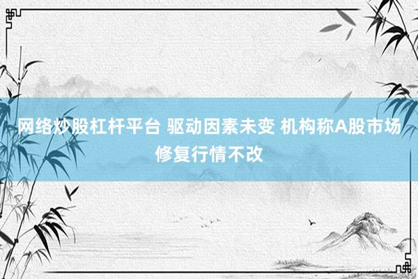网络炒股杠杆平台 驱动因素未变 机构称A股市场修复行情不改