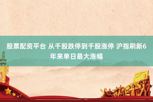 股票配资平台 从千股跌停到千股涨停 沪指刷新6年来单日最大涨幅