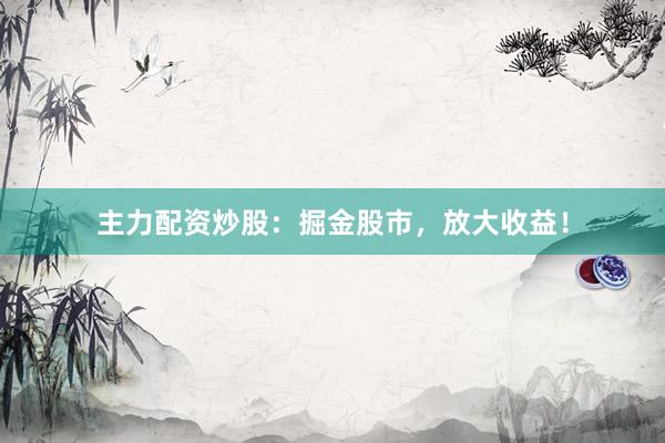 主力配资炒股：掘金股市，放大收益！