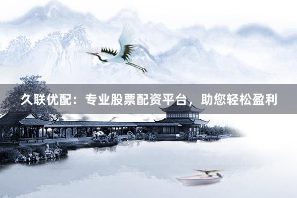 久联优配：专业股票配资平台，助您轻松盈利