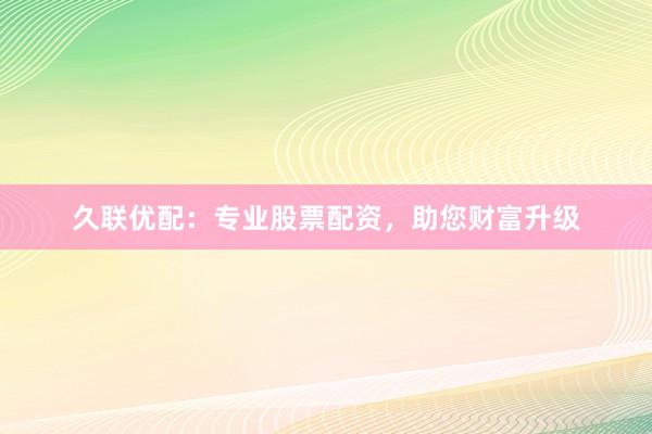 久联优配：专业股票配资，助您财富升级