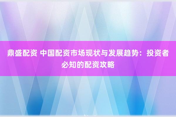 鼎盛配资 中国配资市场现状与发展趋势：投资者必知的配资攻略