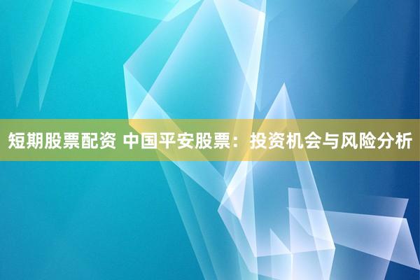 短期股票配资 中国平安股票：投资机会与风险分析