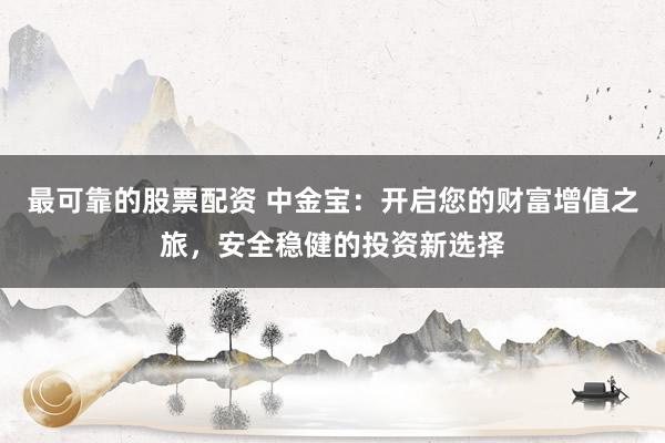 最可靠的股票配资 中金宝：开启您的财富增值之旅，安全稳健的投资新选择