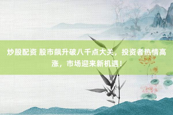 炒股配资 股市飙升破八千点大关，投资者热情高涨，市场迎来新机遇！