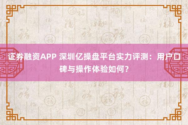 证券融资APP 深圳亿操盘平台实力评测：用户口碑与操作体验如何？