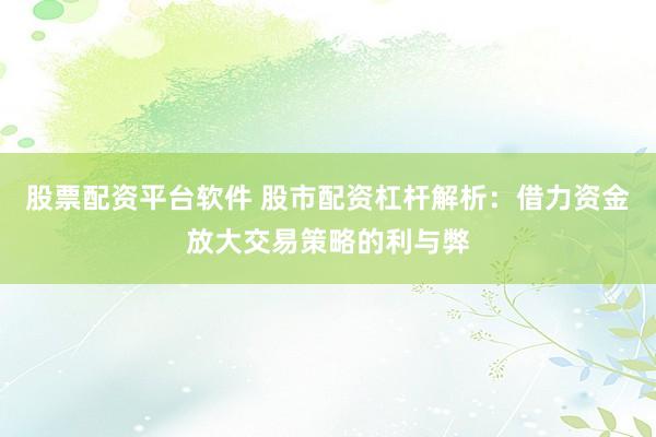 股票配资平台软件 股市配资杠杆解析：借力资金放大交易策略的利与弊