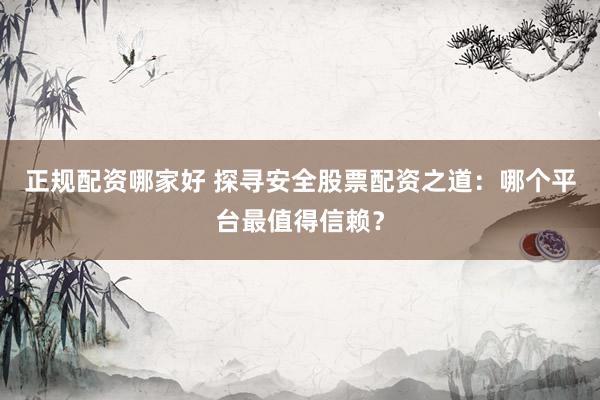 正规配资哪家好 探寻安全股票配资之道：哪个平台最值得信赖？
