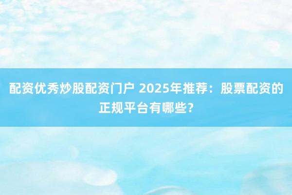 配资优秀炒股配资门户 2025年推荐：股票配资的正规平台有哪些？