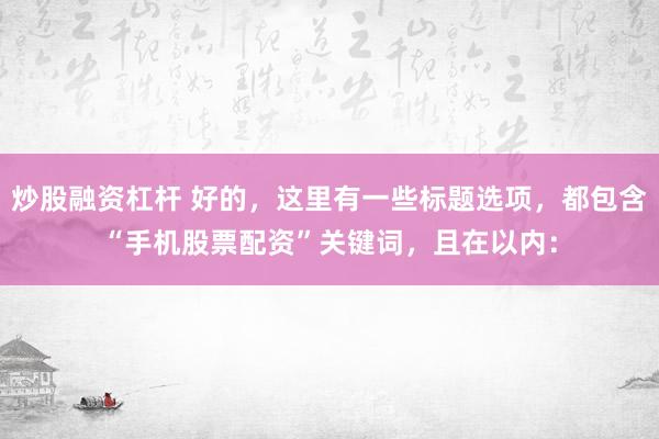 炒股融资杠杆 好的，这里有一些标题选项，都包含“手机股票配资”关键词，且在以内：