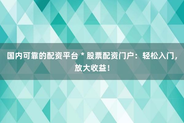 国内可靠的配资平台 * 股票配资门户：轻松入门，放大收益！