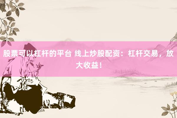股票可以杠杆的平台 线上炒股配资：杠杆交易，放大收益！