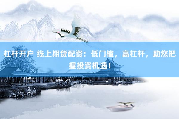 杠杆开户 线上期货配资：低门槛，高杠杆，助您把握投资机遇！