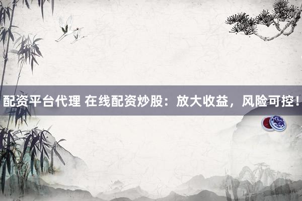 配资平台代理 在线配资炒股：放大收益，风险可控！