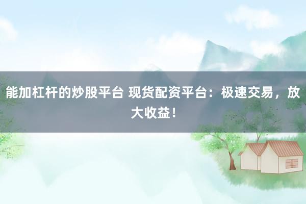 能加杠杆的炒股平台 现货配资平台：极速交易，放大收益！