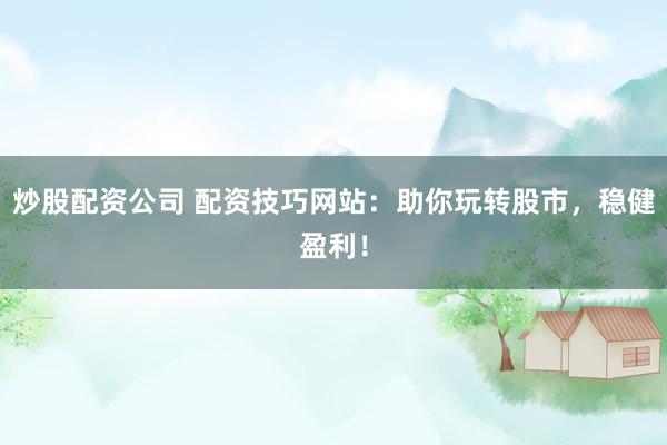 炒股配资公司 配资技巧网站：助你玩转股市，稳健盈利！