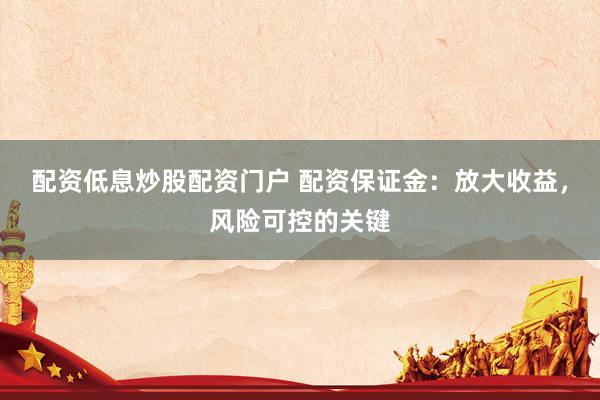 配资低息炒股配资门户 配资保证金：放大收益，风险可控的关键