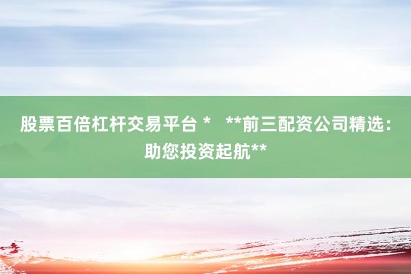 股票百倍杠杆交易平台 *   **前三配资公司精选：助您投资起航**