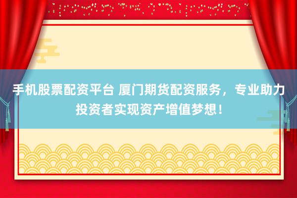 手机股票配资平台 厦门期货配资服务，专业助力投资者实现资产增值梦想！