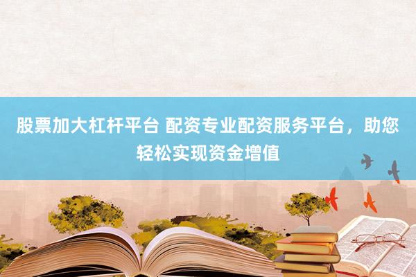 股票加大杠杆平台 配资专业配资服务平台，助您轻松实现资金增值