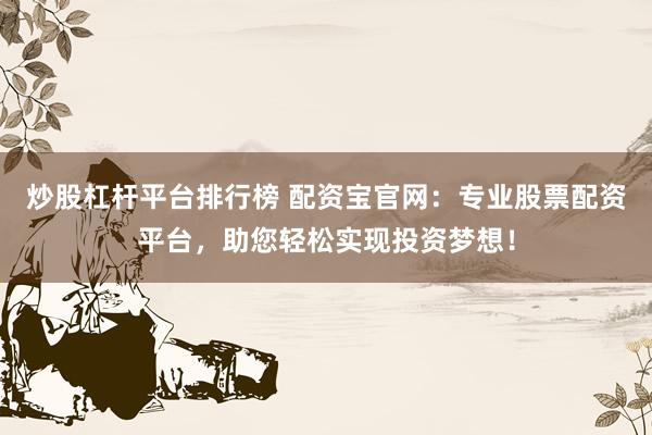 炒股杠杆平台排行榜 配资宝官网：专业股票配资平台，助您轻松实现投资梦想！