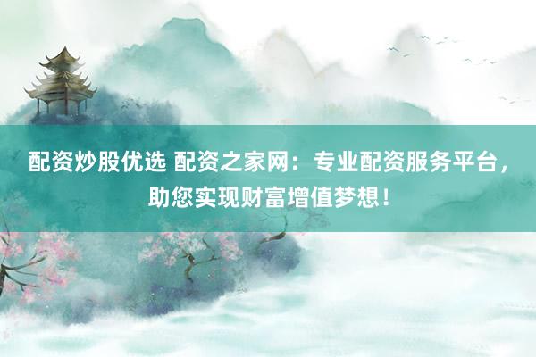 配资炒股优选 配资之家网：专业配资服务平台，助您实现财富增值梦想！