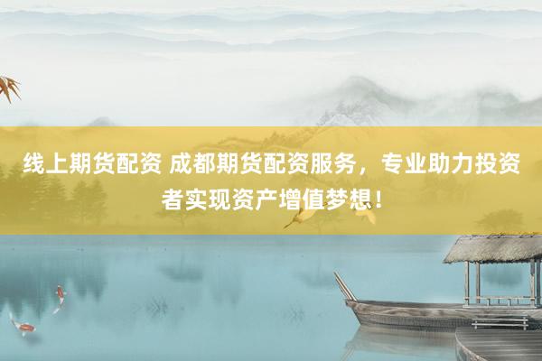 线上期货配资 成都期货配资服务，专业助力投资者实现资产增值梦想！