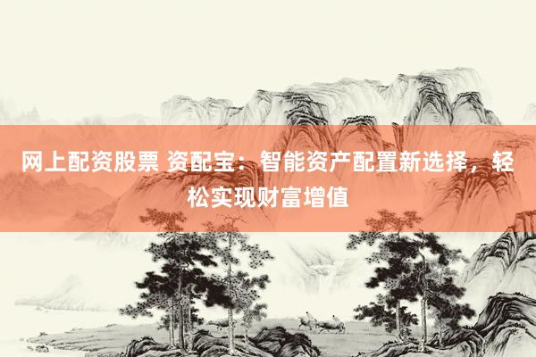 网上配资股票 资配宝：智能资产配置新选择，轻松实现财富增值