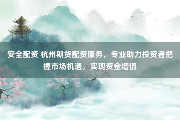 安全配资 杭州期货配资服务，专业助力投资者把握市场机遇，实现资金增值