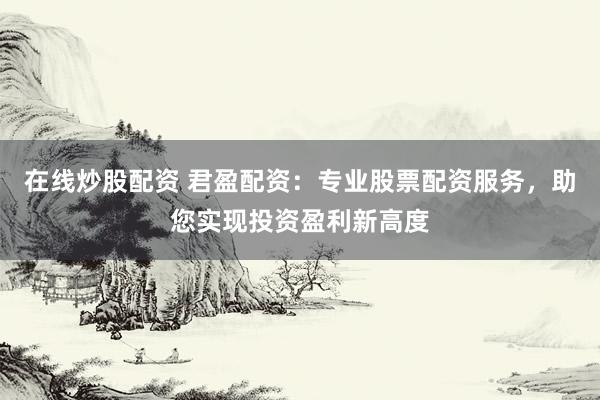 在线炒股配资 君盈配资：专业股票配资服务，助您实现投资盈利新高度