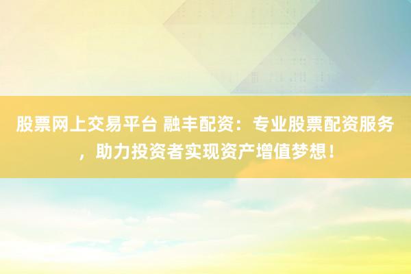 股票网上交易平台 融丰配资：专业股票配资服务，助力投资者实现资产增值梦想！