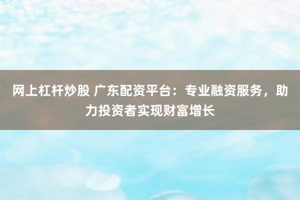 网上杠杆炒股 广东配资平台：专业融资服务，助力投资者实现财富增长