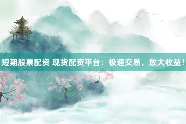 短期股票配资 现货配资平台：极速交易，放大收益！