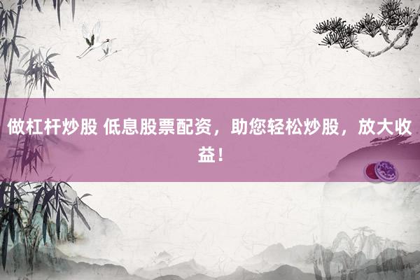 做杠杆炒股 低息股票配资，助您轻松炒股，放大收益！