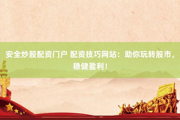 安全炒股配资门户 配资技巧网站：助你玩转股市，稳健盈利！