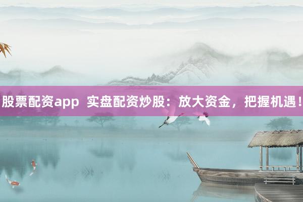 股票配资app  实盘配资炒股：放大资金，把握机遇！
