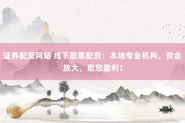 证券配资网站 线下股票配资：本地专业机构，资金放大，助您盈利！