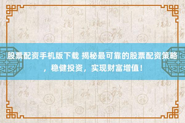 股票配资手机版下载 揭秘最可靠的股票配资策略，稳健投资，实现财富增值！