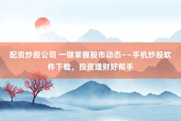 配资炒股公司 一键掌握股市动态——手机炒股软件下载，投资理财好帮手