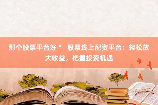 那个股票平台好 *   股票线上配资平台：轻松放大收益，把握投资机遇