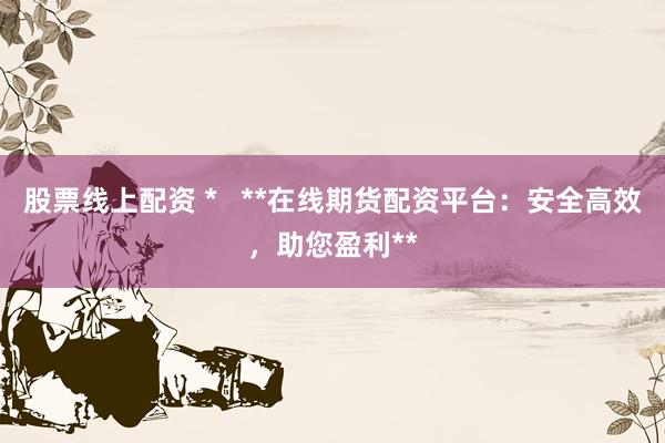 股票线上配资 *   **在线期货配资平台：安全高效，助您盈利**