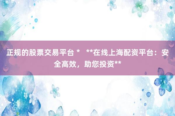 正规的股票交易平台 *   **在线上海配资平台：安全高效，助您投资**