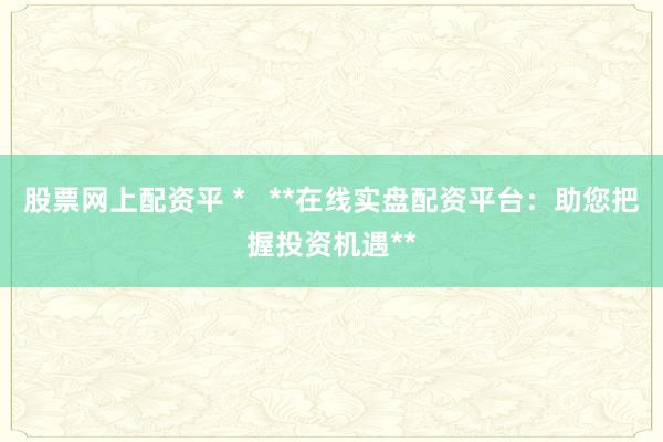 股票网上配资平 *   **在线实盘配资平台：助您把握投资机遇**
