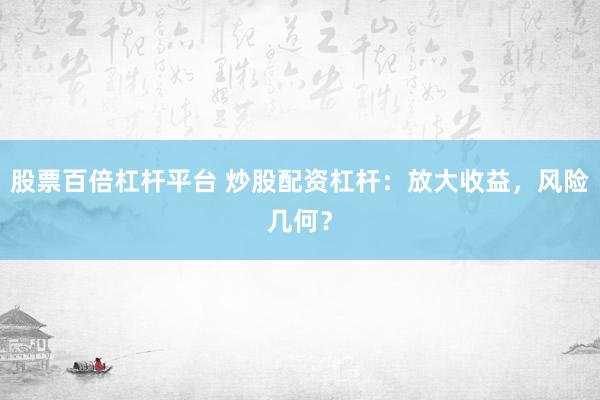 股票百倍杠杆平台 炒股配资杠杆：放大收益，风险几何？
