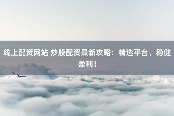 线上配资网站 炒股配资最新攻略：精选平台，稳健盈利！