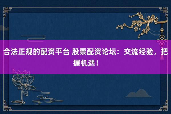 合法正规的配资平台 股票配资论坛：交流经验，把握机遇！
