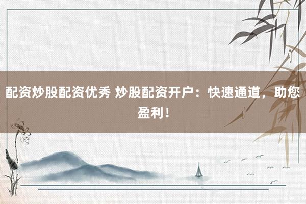 配资炒股配资优秀 炒股配资开户：快速通道，助您盈利！