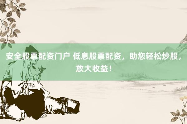 安全股票配资门户 低息股票配资，助您轻松炒股，放大收益！