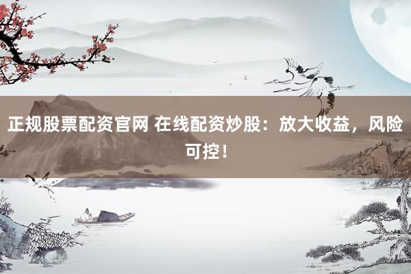 正规股票配资官网 在线配资炒股：放大收益，风险可控！