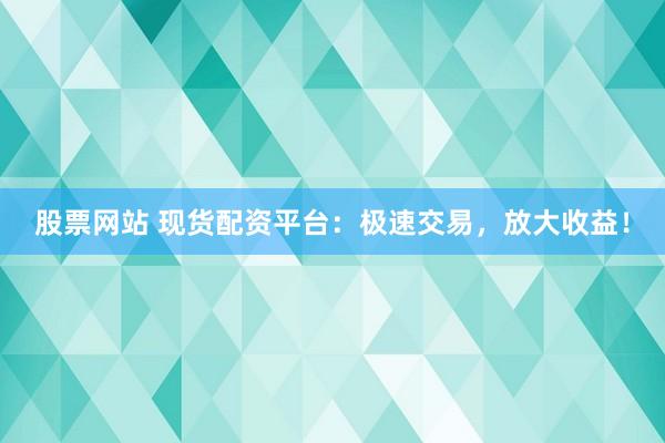 股票网站 现货配资平台：极速交易，放大收益！